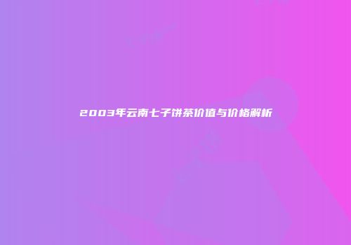 2003年云南七子饼茶价值与价格解析
