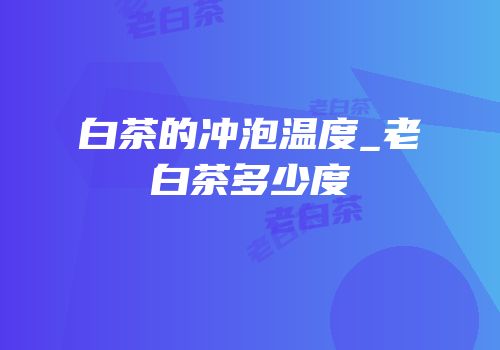 白茶的冲泡温度_老白茶多少度