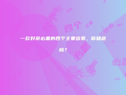 一款好茶必备的四个主要因素，你知道吗？
