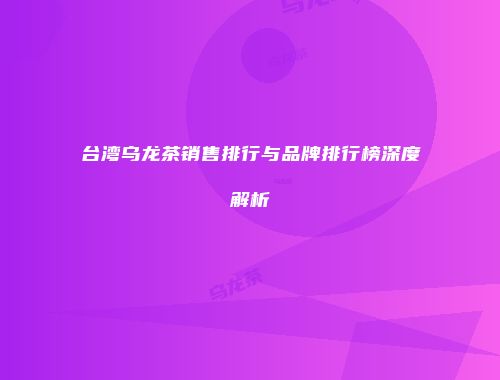 台湾乌龙茶销售排行与品牌排行榜深度解析