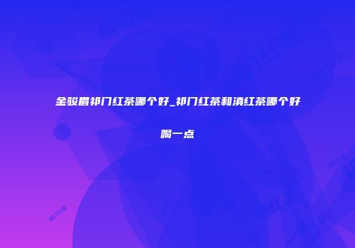 金骏眉祁门红茶哪个好_祁门红茶和滇红茶哪个好喝一点