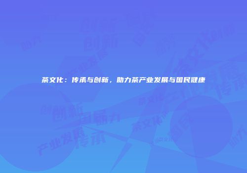 茶文化：传承与创新，助力茶产业发展与国民健康