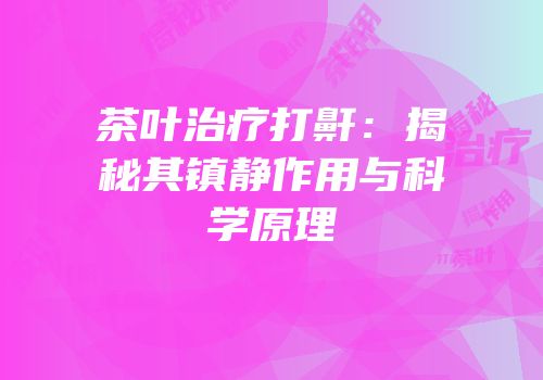 茶叶治疗打鼾：揭秘其镇静作用与科学原理