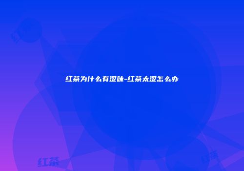 红茶为什么有涩味-红茶太涩怎么办