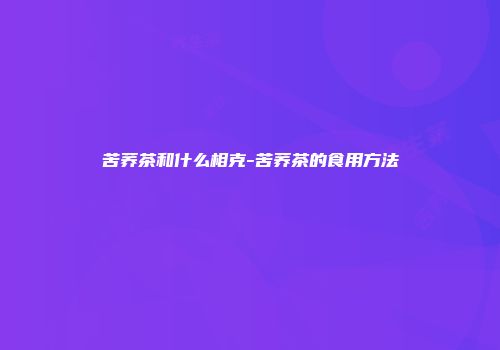 苦荞茶和什么相克-苦荞茶的食用方法