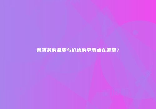 普洱茶的品质与价格的平衡点在哪里？