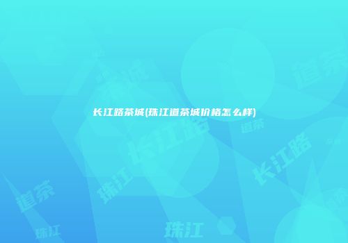 长江路茶城(珠江道茶城价格怎么样)
