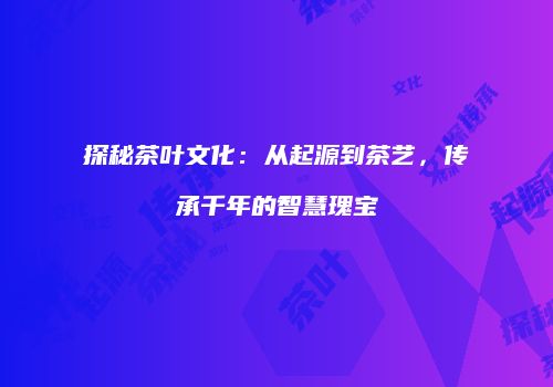 探秘茶叶文化：从起源到茶艺，传承千年的智慧瑰宝
