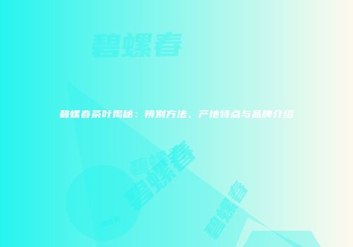 碧螺春茶叶揭秘：辨别方法、产地特点与品牌介绍