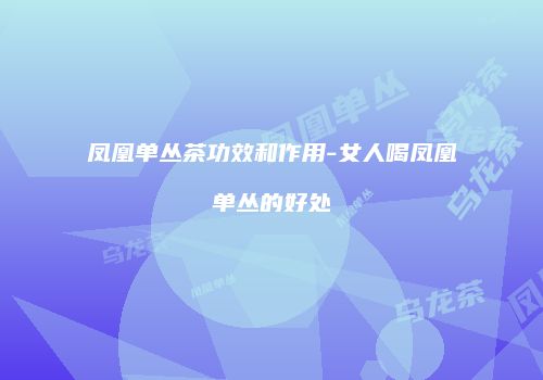 凤凰单丛茶功效和作用-女人喝凤凰单丛的好处