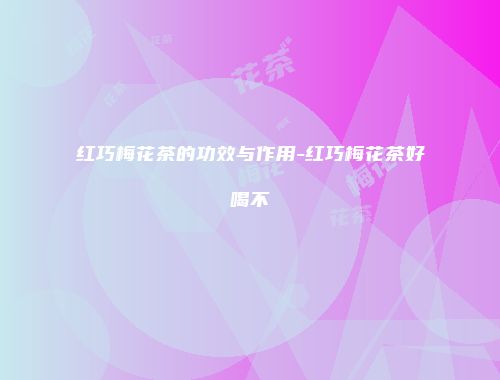 红巧梅花茶的功效与作用-红巧梅花茶好喝不