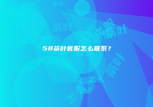 58茶叶客服怎么联系？