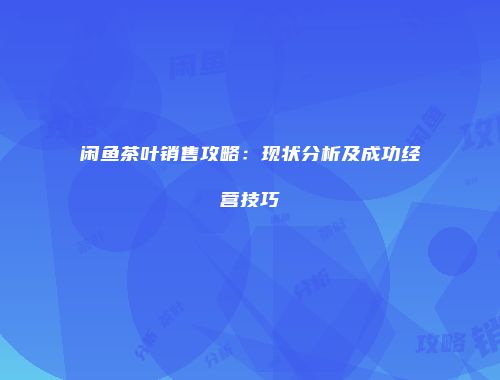 闲鱼茶叶销售攻略：现状分析及成功经营技巧