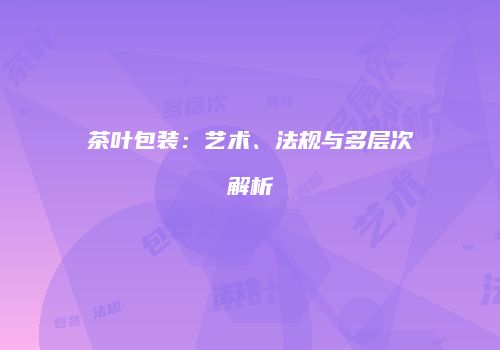 茶叶包装：艺术、法规与多层次解析