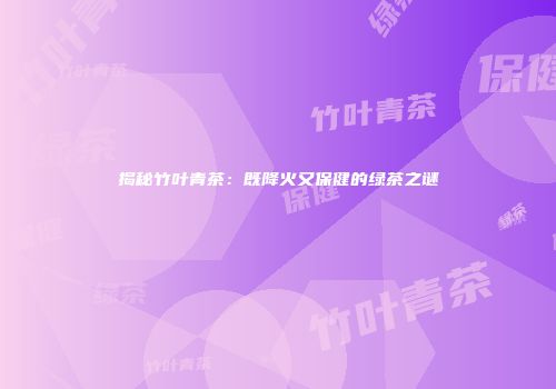 揭秘竹叶青茶：既降火又保健的绿茶之谜