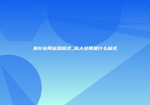 茶叶会所运营模式_私人会所是什么模式