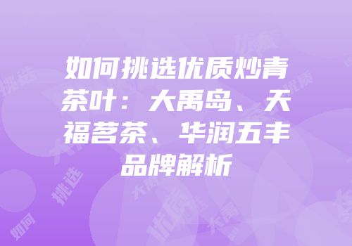 如何挑选优质炒青茶叶：大禹岛、天福茗茶、华润五丰品牌解析