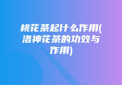 桃花茶起什么作用(洛神花茶的功效与作用)