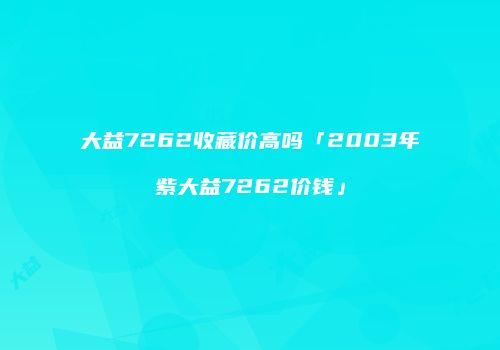 大益7262收藏价高吗「2003年紫大益7262价钱」