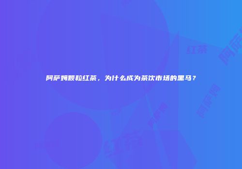 阿萨姆颗粒红茶，为什么成为茶饮市场的黑马？