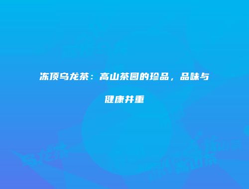 冻顶乌龙茶：高山茶园的珍品，品味与健康并重