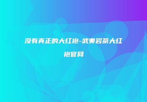 没有真正的大红袍-武夷岩茶大红袍官网