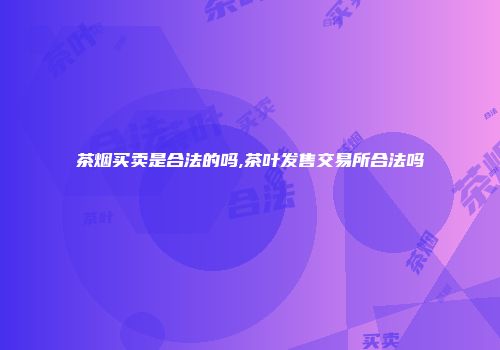 茶烟买卖是合法的吗,茶叶发售交易所合法吗