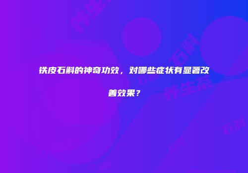 铁皮石斛的神奇功效，对哪些症状有显著改善效果？