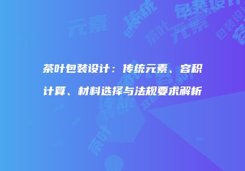 茶叶包装设计：传统元素、容积计算、材料选择与法规要求解析