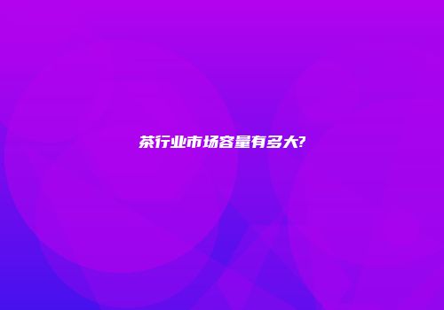 茶行业市场容量有多大?