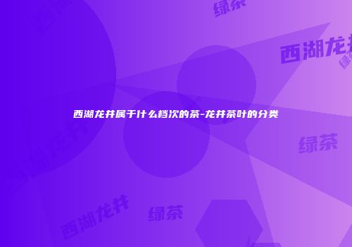 西湖龙井属于什么档次的茶-龙井茶叶的分类