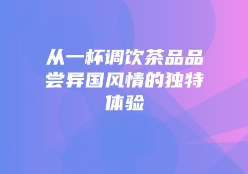 从一杯调饮茶品品尝异国风情的独特体验