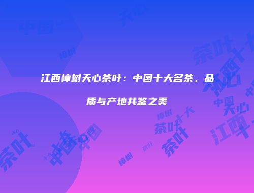 江西樟树天心茶叶：中国十大名茶，品质与产地共鉴之美
