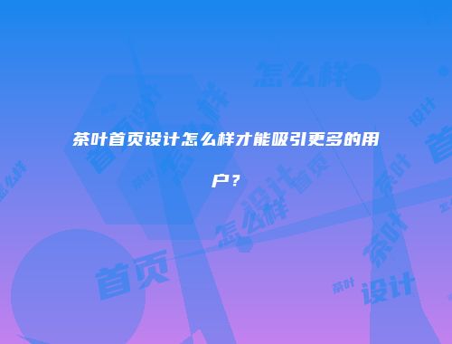 茶叶首页设计怎么样才能吸引更多的用户？