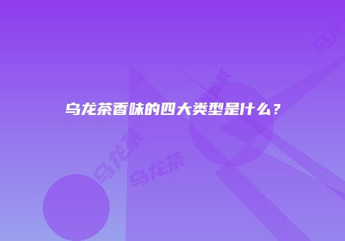 乌龙茶香味的四大类型是什么？