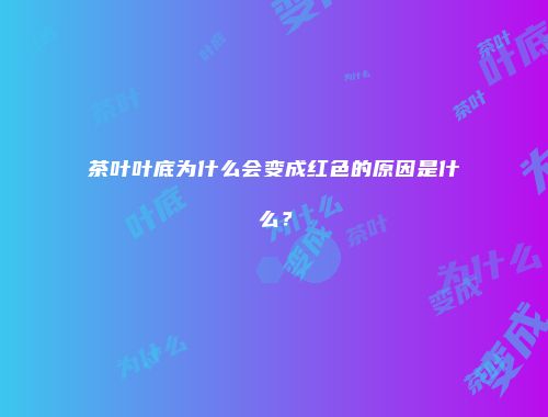 茶叶叶底为什么会变成红色的原因是什么？
