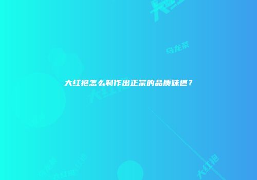 大红袍怎么制作出正宗的品质味道？