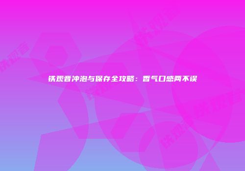 铁观音冲泡与保存全攻略：香气口感两不误
