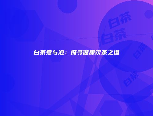 白茶煮与泡：探寻健康饮茶之道