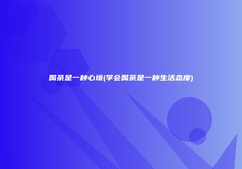 喝茶是一种心境(学会喝茶是一种生活态度)