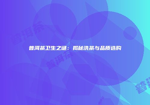 普洱茶卫生之谜：揭秘洗茶与品质选购
