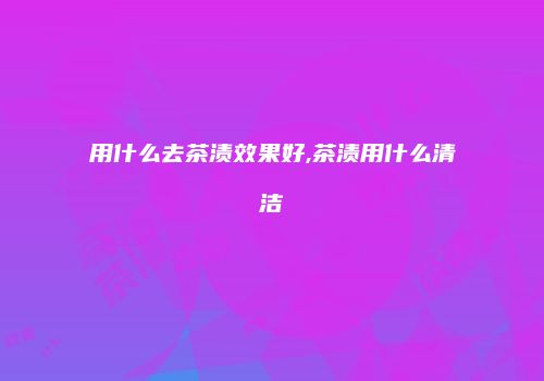 用什么去茶渍效果好,茶渍用什么清洁