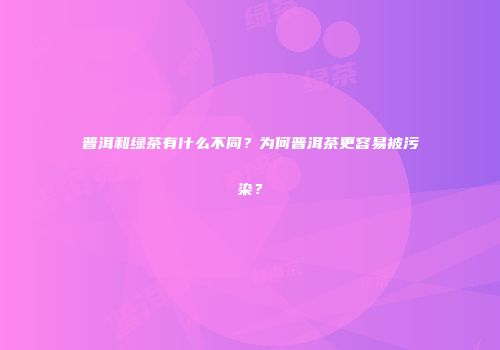 普洱和绿茶有什么不同？为何普洱茶更容易被污染？