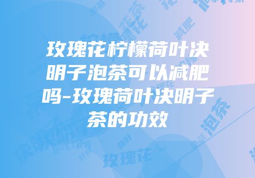 玫瑰花柠檬荷叶决明子泡茶可以减肥吗-玫瑰荷叶决明子茶的功效