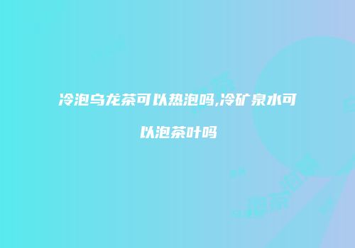冷泡乌龙茶可以热泡吗,冷矿泉水可以泡茶叶吗