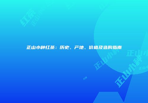 正山小种红茶：历史、产地、价格及选购指南