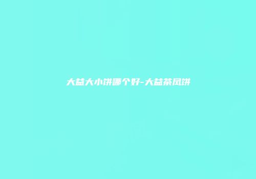 大益大小饼哪个好-大益茶凤饼