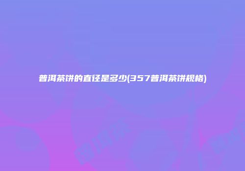 普洱茶饼的直径是多少(357普洱茶饼规格)
