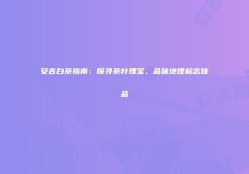 安吉白茶指南：探寻茶叶瑰宝，品味地理标志佳品