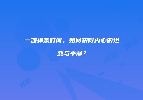 一盏禅茶时间，如何获得内心的坦然与平静？